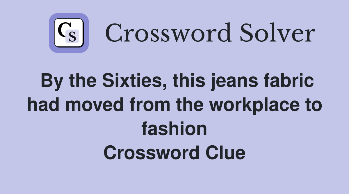 By the Sixties, this jeans fabric had moved from the workplace to fashion Crossword Clue