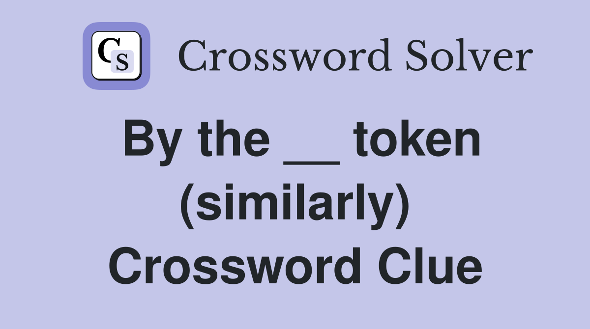 By the __ token (similarly) Crossword Clue