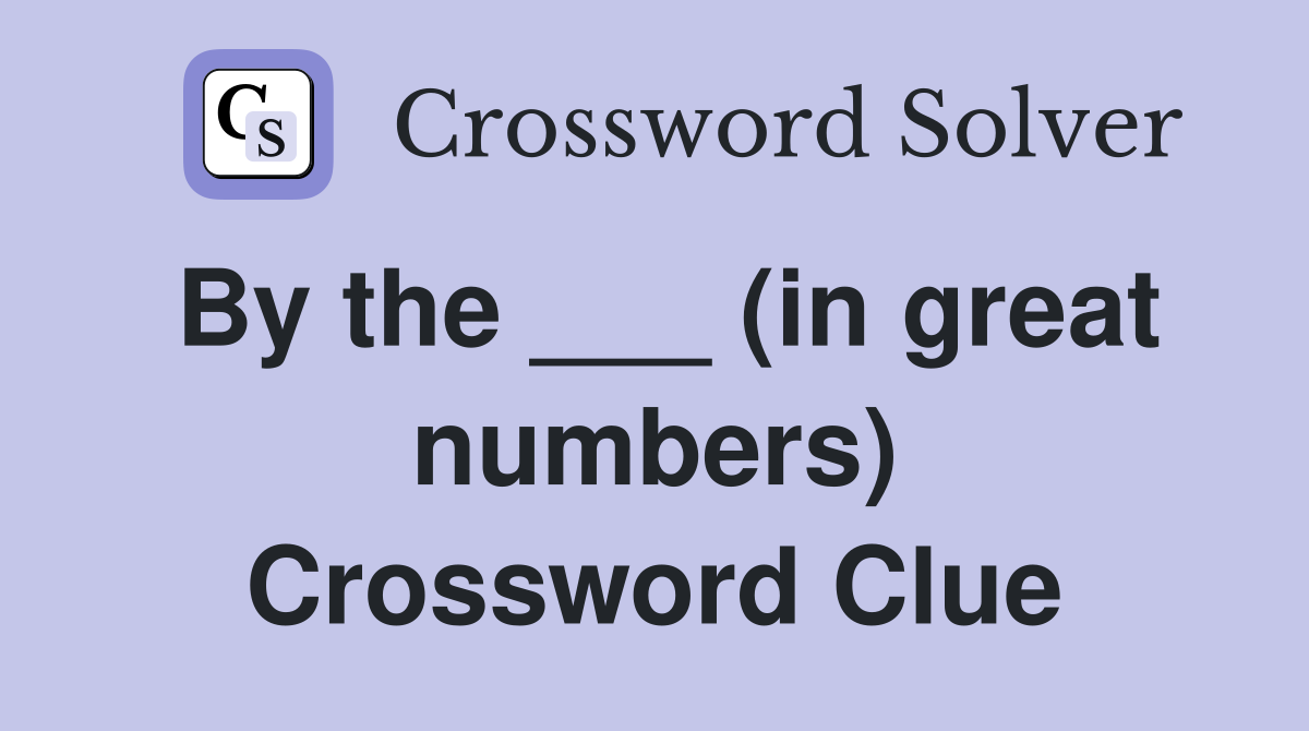 By the ___ (in great numbers) Crossword Clue