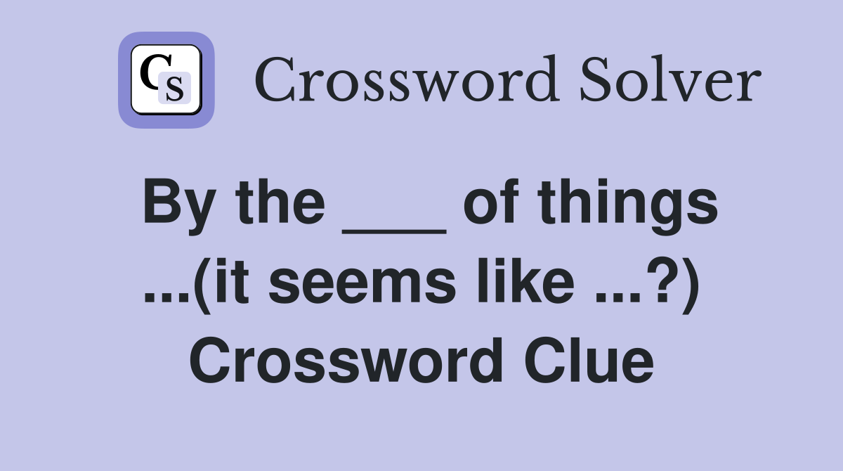 By the ___ of things ...(it seems like ...?) Crossword Clue