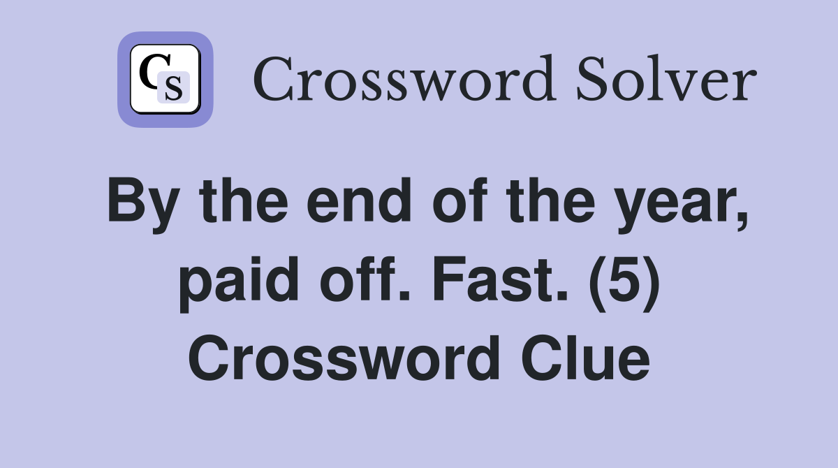 By the end of the year, paid off. Fast. (5) Crossword Clue