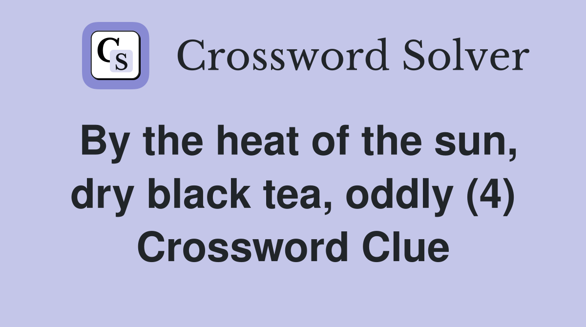 By the heat of the sun, dry black tea, oddly (4) Crossword Clue