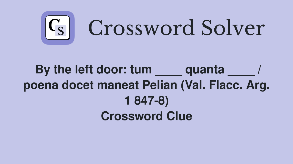 By the left door: tum ____ quanta ____ / poena docet maneat Pelian (Val. Flacc. Arg. 1 847-8) Crossword Clue