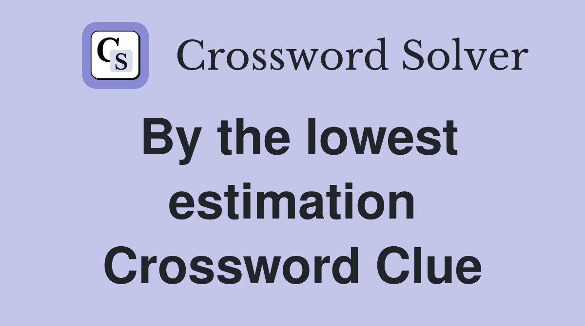 By the lowest estimation Crossword Clue