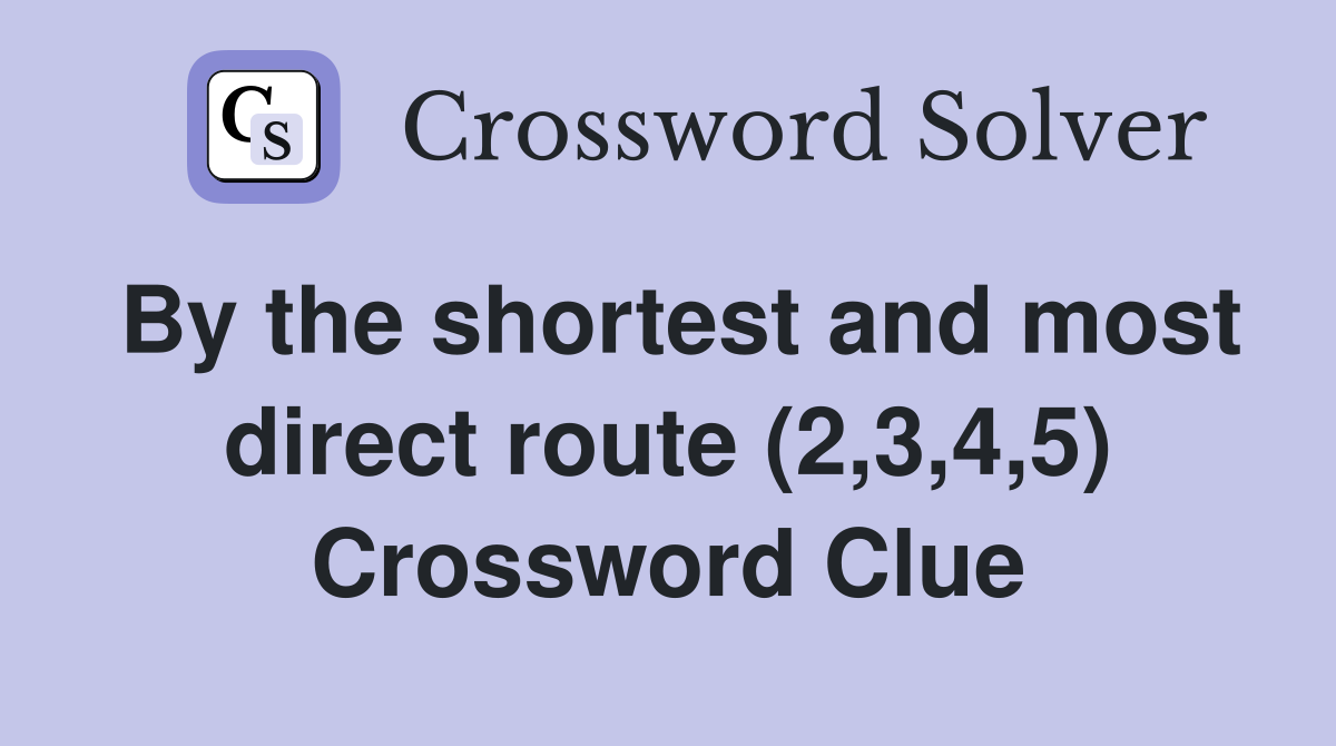 By the shortest and most direct route (2,3,4,5) Crossword Clue