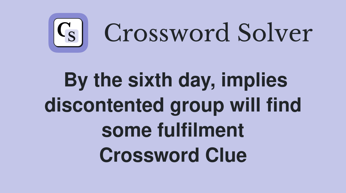 By the sixth day, implies discontented group will find some fulfilment Crossword Clue