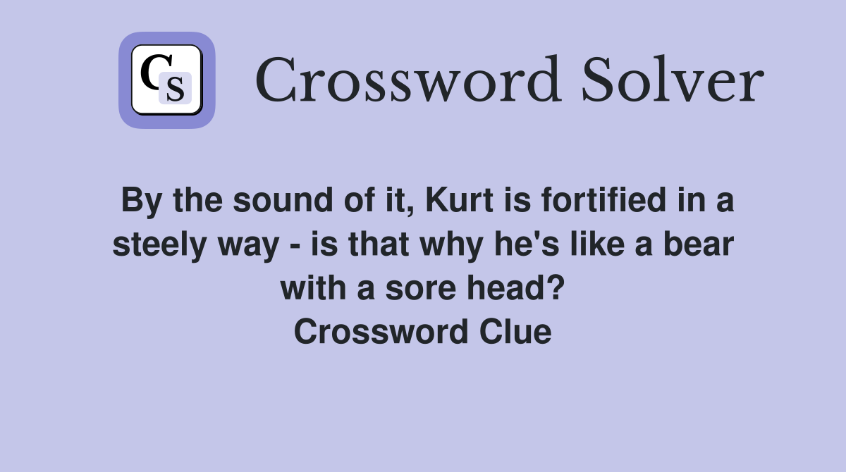 By the sound of it, Kurt is fortified in a steely way - is that why he's like a bear with a sore head? Crossword Clue
