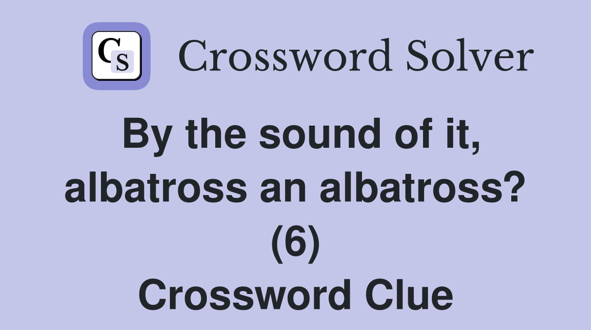 By the sound of it, albatross an albatross? (6) Crossword Clue