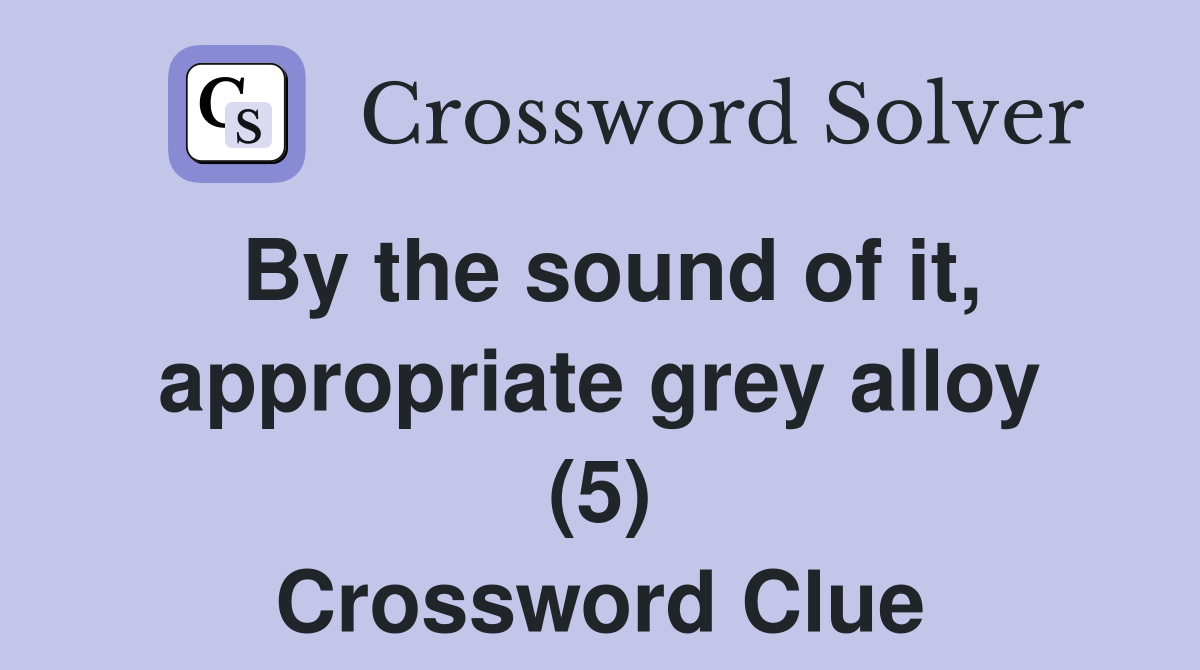 By the sound of it, appropriate grey alloy (5) Crossword Clue