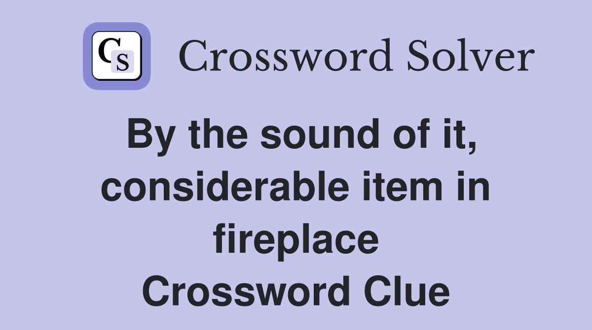 By the sound of it, considerable item in fireplace Crossword Clue