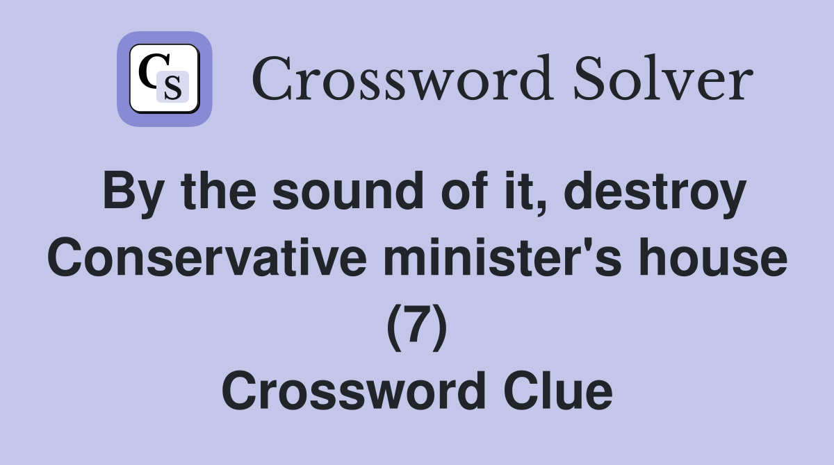 By the sound of it, destroy Conservative minister's house (7) Crossword Clue