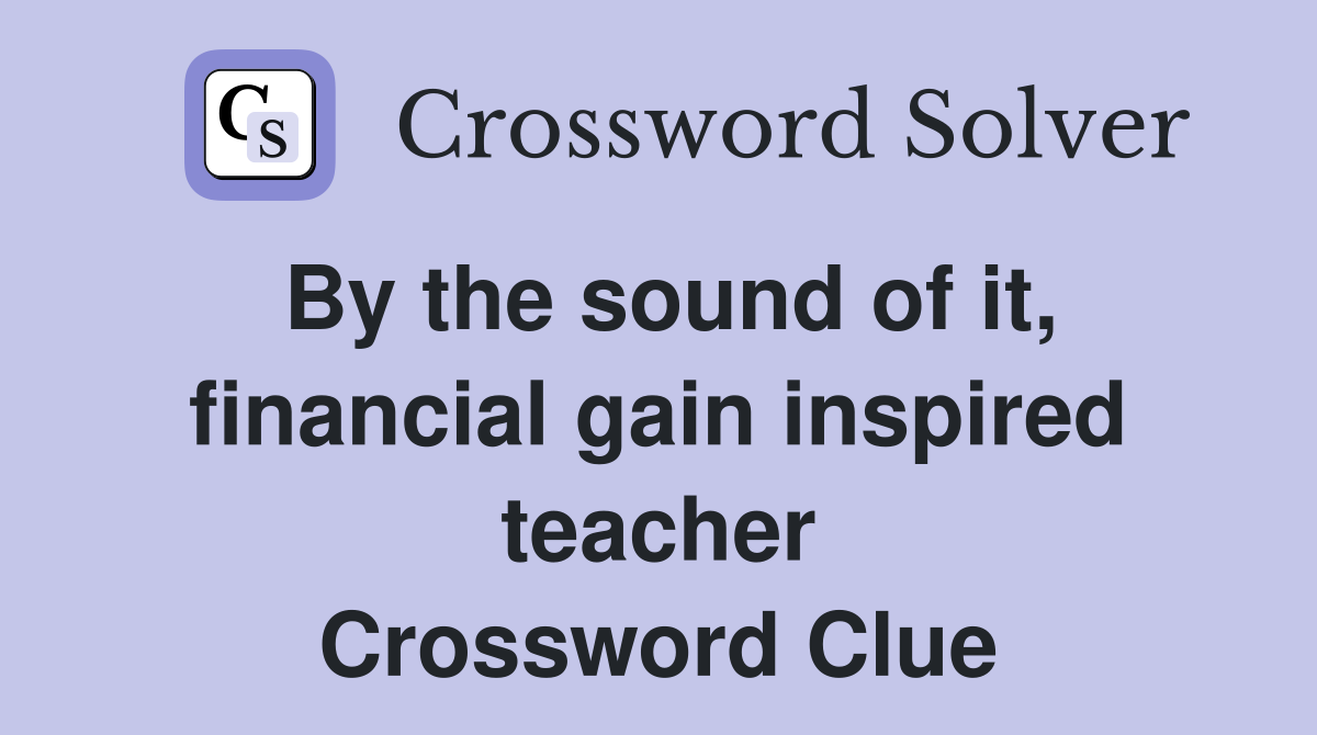 By the sound of it, financial gain inspired teacher Crossword Clue