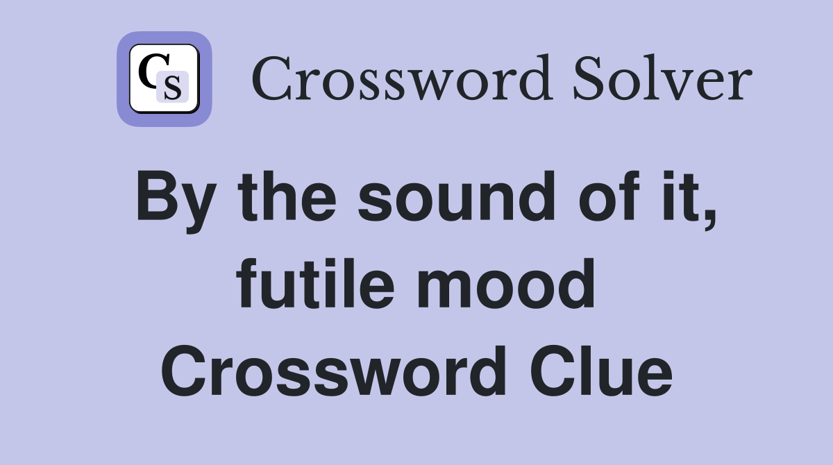 By the sound of it, futile mood Crossword Clue