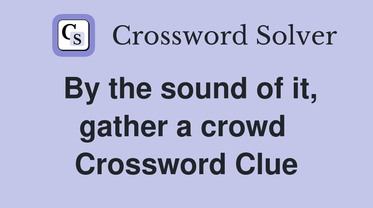 By the sound of it, gather a crowd  Crossword Clue