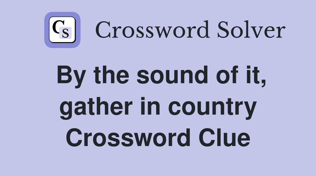 By the sound of it, gather in country Crossword Clue