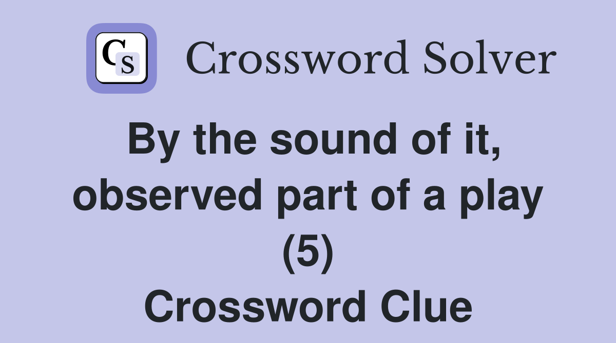 By the sound of it, observed part of a play (5) Crossword Clue