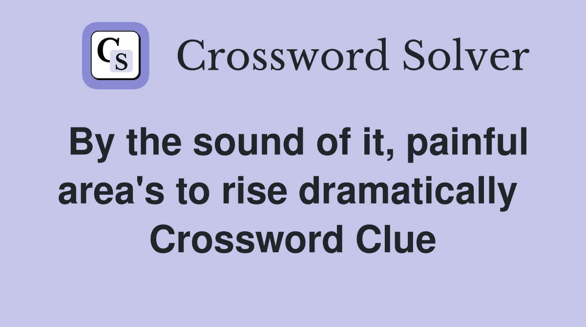 By the sound of it, painful area's to rise dramatically  Crossword Clue