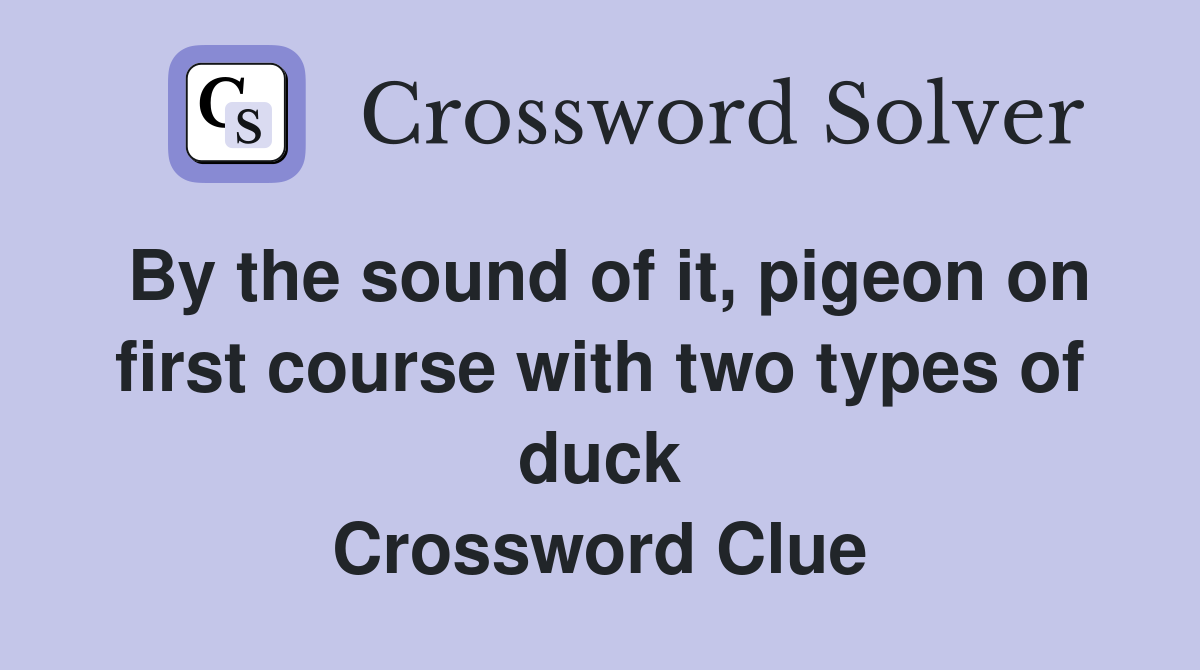 By the sound of it, pigeon on first course with two types of duck Crossword Clue