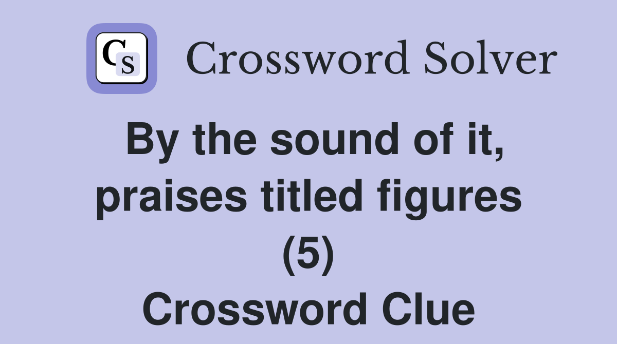By the sound of it, praises titled figures (5) Crossword Clue