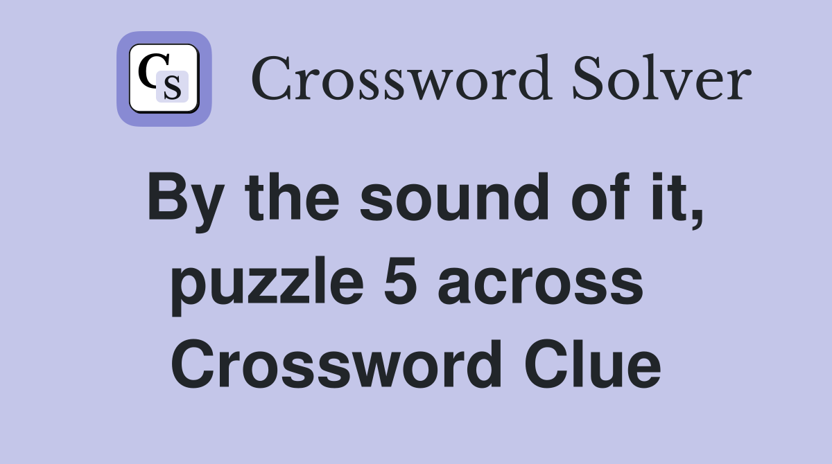 By the sound of it, puzzle 5 across  Crossword Clue