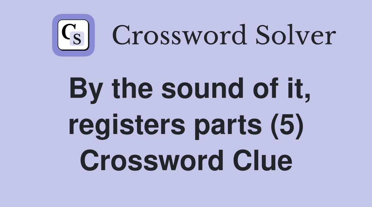 By the sound of it, registers parts (5) Crossword Clue