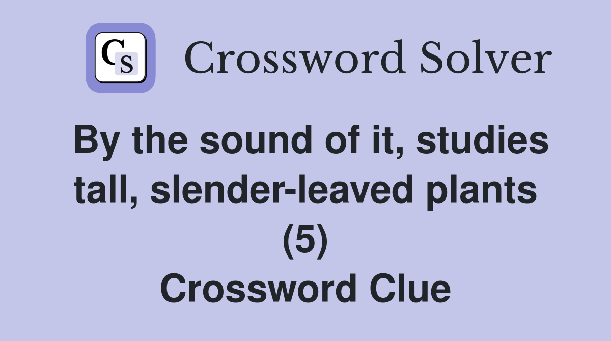 By the sound of it, studies tall, slender-leaved plants (5) Crossword Clue