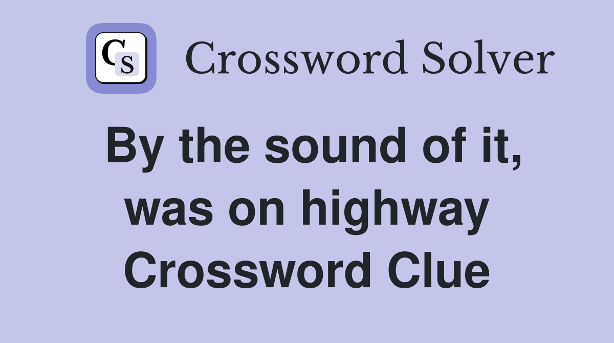 By the sound of it, was on highway Crossword Clue
