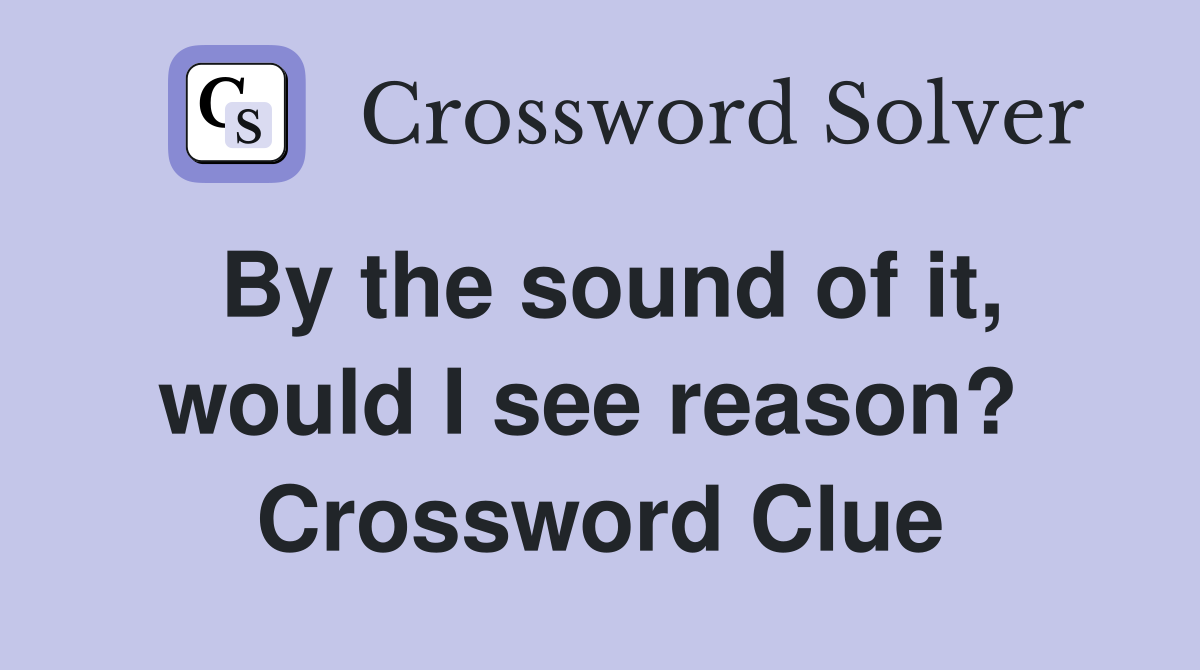 By the sound of it, would I see reason?  Crossword Clue