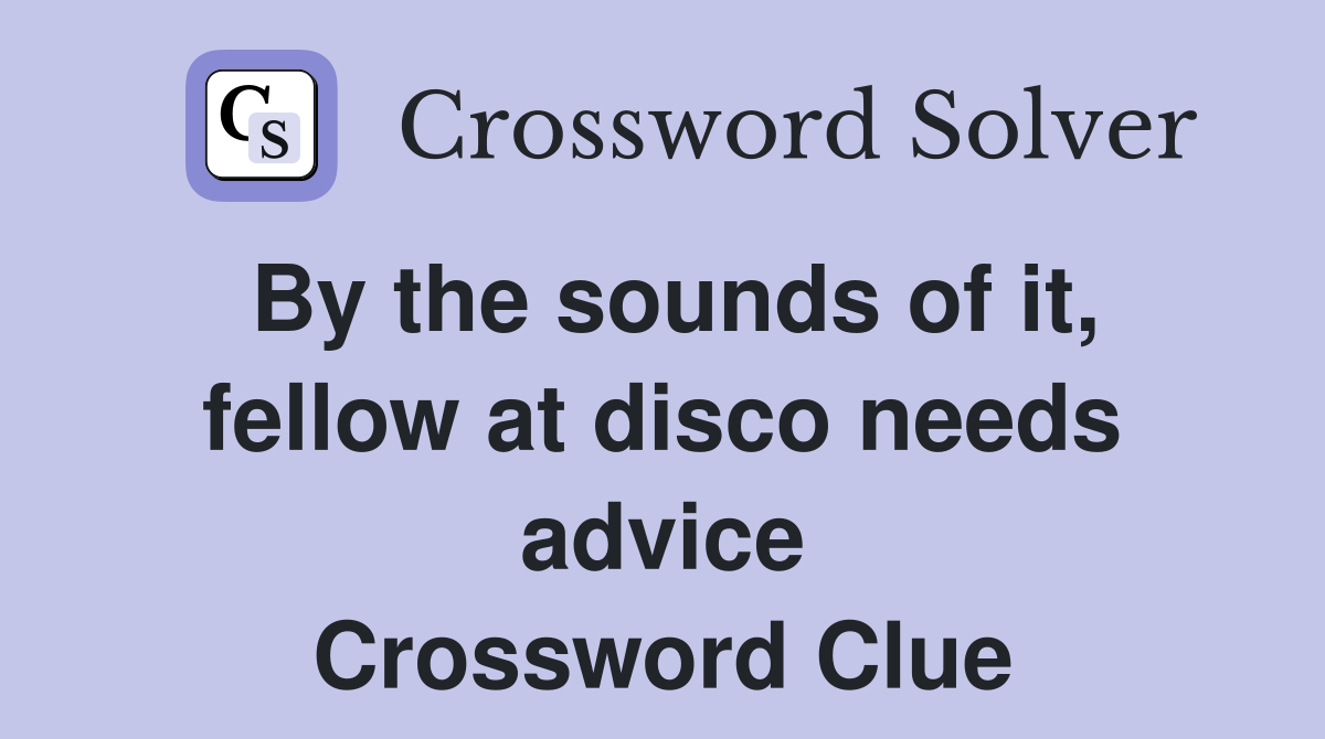 By the sounds of it, fellow at disco needs advice Crossword Clue
