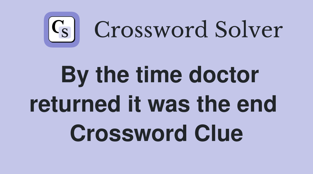 By the time doctor returned it was the end  Crossword Clue