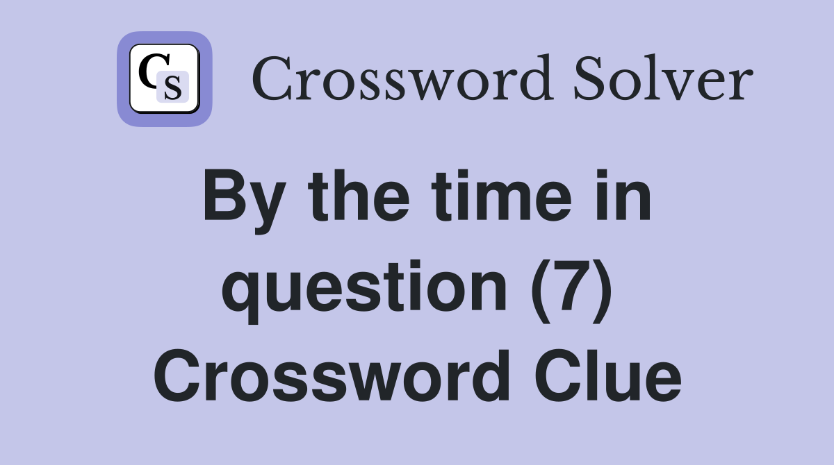 By the time in question (7) Crossword Clue
