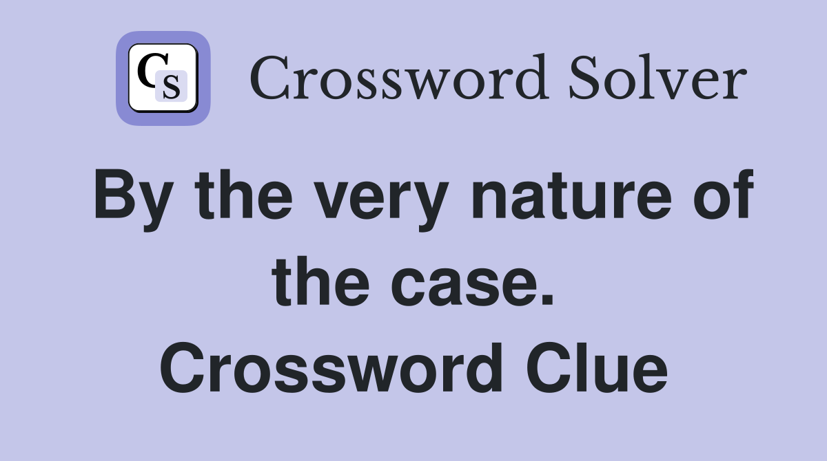 By the very nature of the case. Crossword Clue