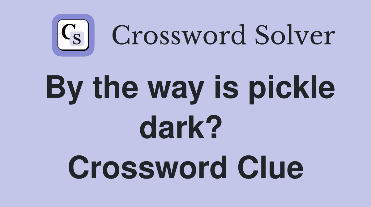 By the way is pickle dark?  Crossword Clue