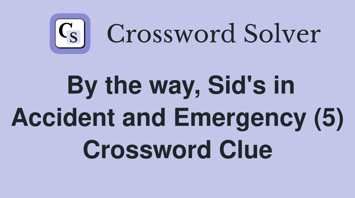 By the way, Sid's in Accident and Emergency (5) Crossword Clue