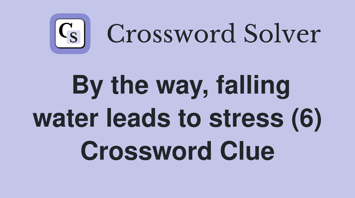 By the way, falling water leads to stress (6) Crossword Clue