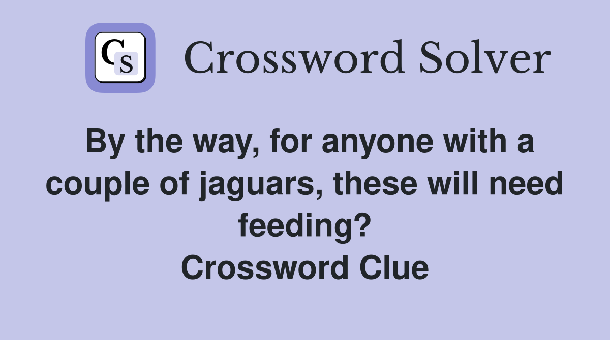 By the way, for anyone with a couple of jaguars, these will need feeding? Crossword Clue