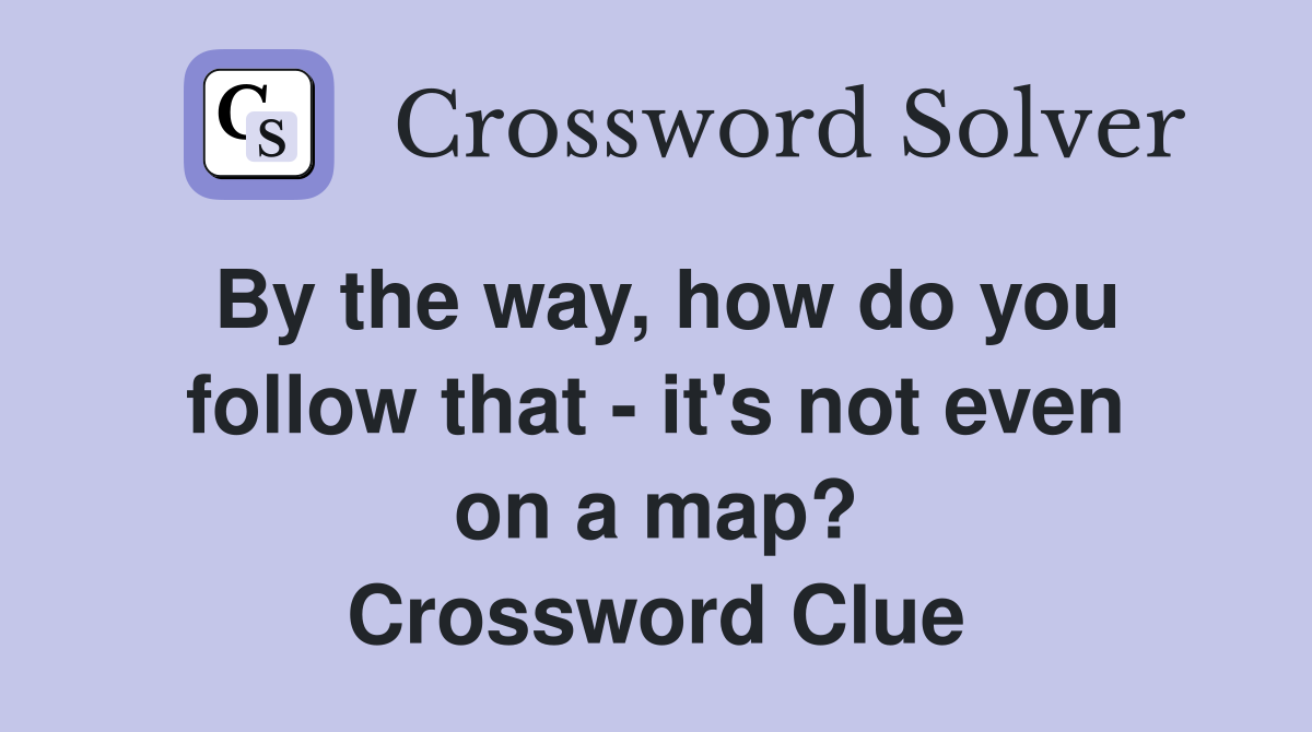 By the way, how do you follow that - it's not even on a map? Crossword Clue