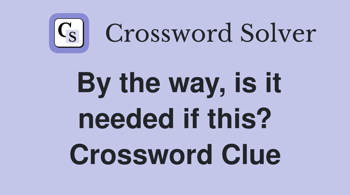 By the way, is it needed if this? Crossword Clue
