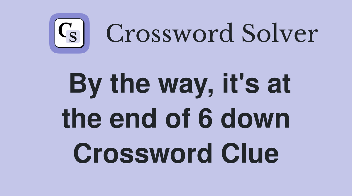 By the way, it's at the end of 6 down Crossword Clue