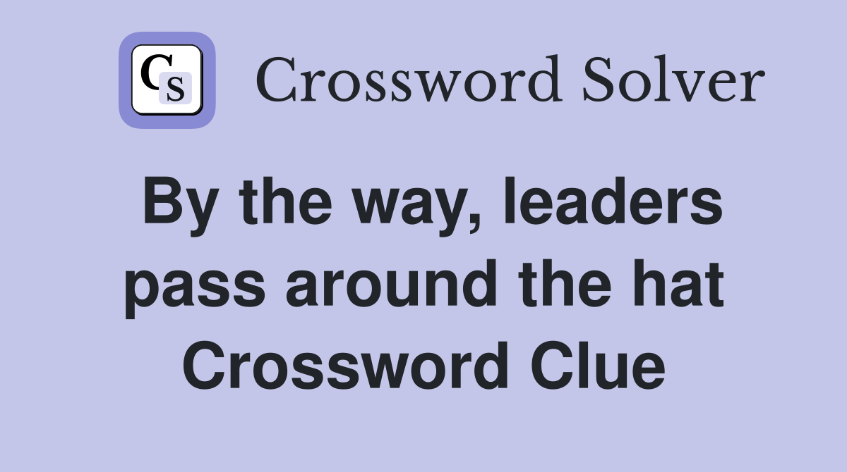 By the way, leaders pass around the hat Crossword Clue