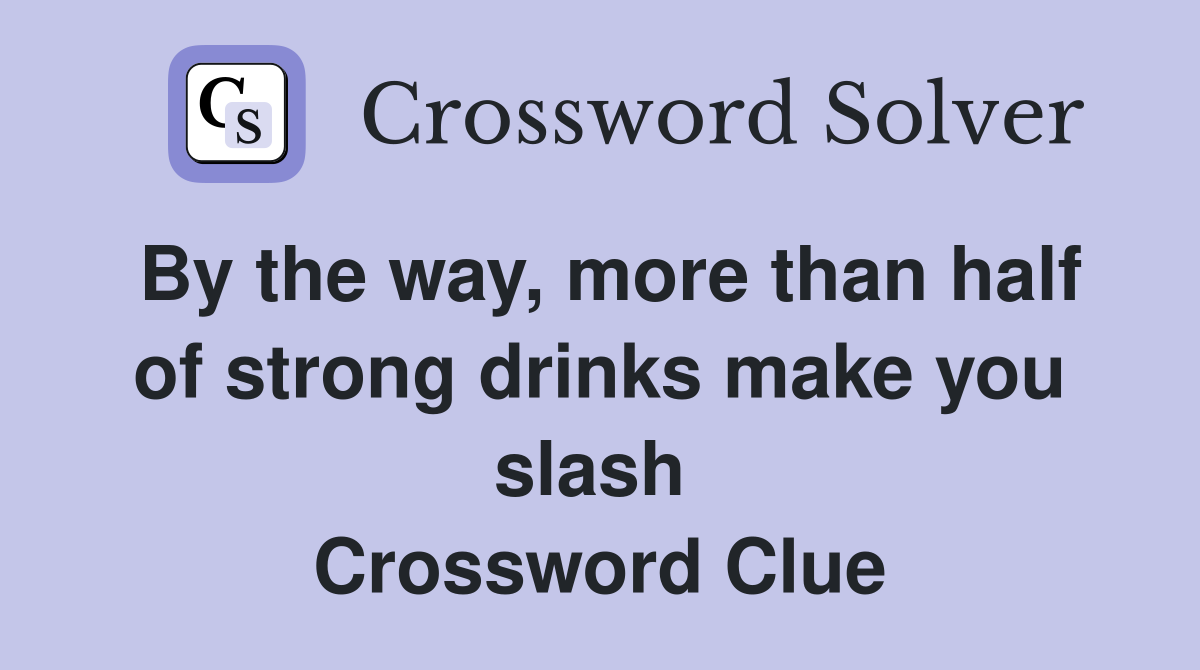 By the way, more than half of strong drinks make you slash  Crossword Clue