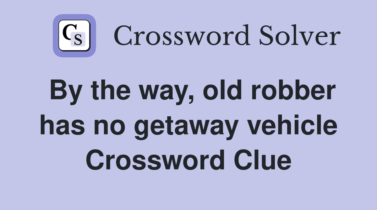By the way, old robber has no getaway vehicle Crossword Clue