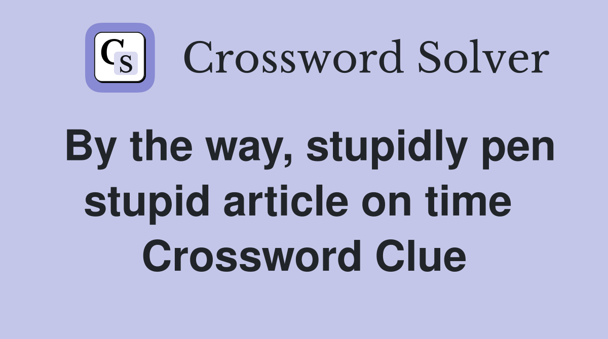 By the way, stupidly pen stupid article on time  Crossword Clue
