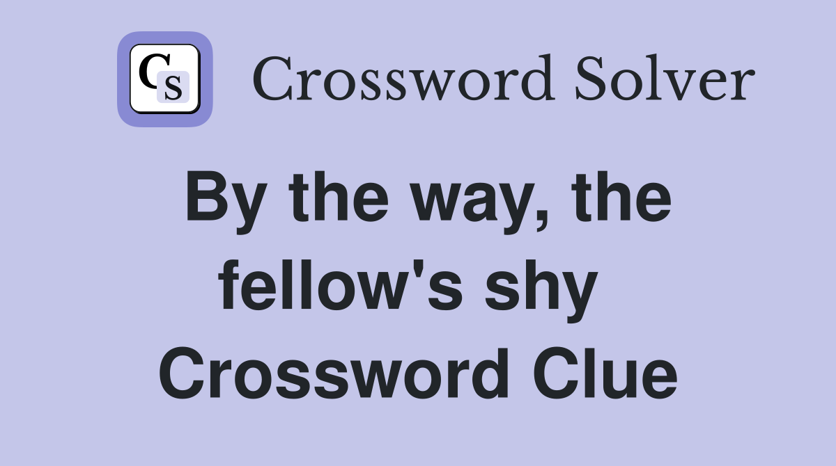 By the way, the fellow's shy  Crossword Clue