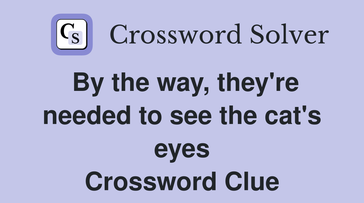 By the way, they're needed to see the cat's eyes Crossword Clue