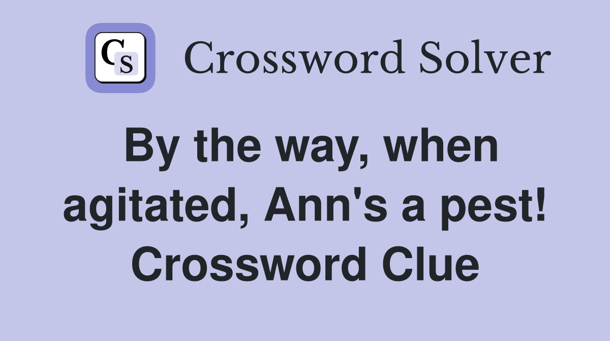 By the way, when agitated, Ann's a pest! Crossword Clue