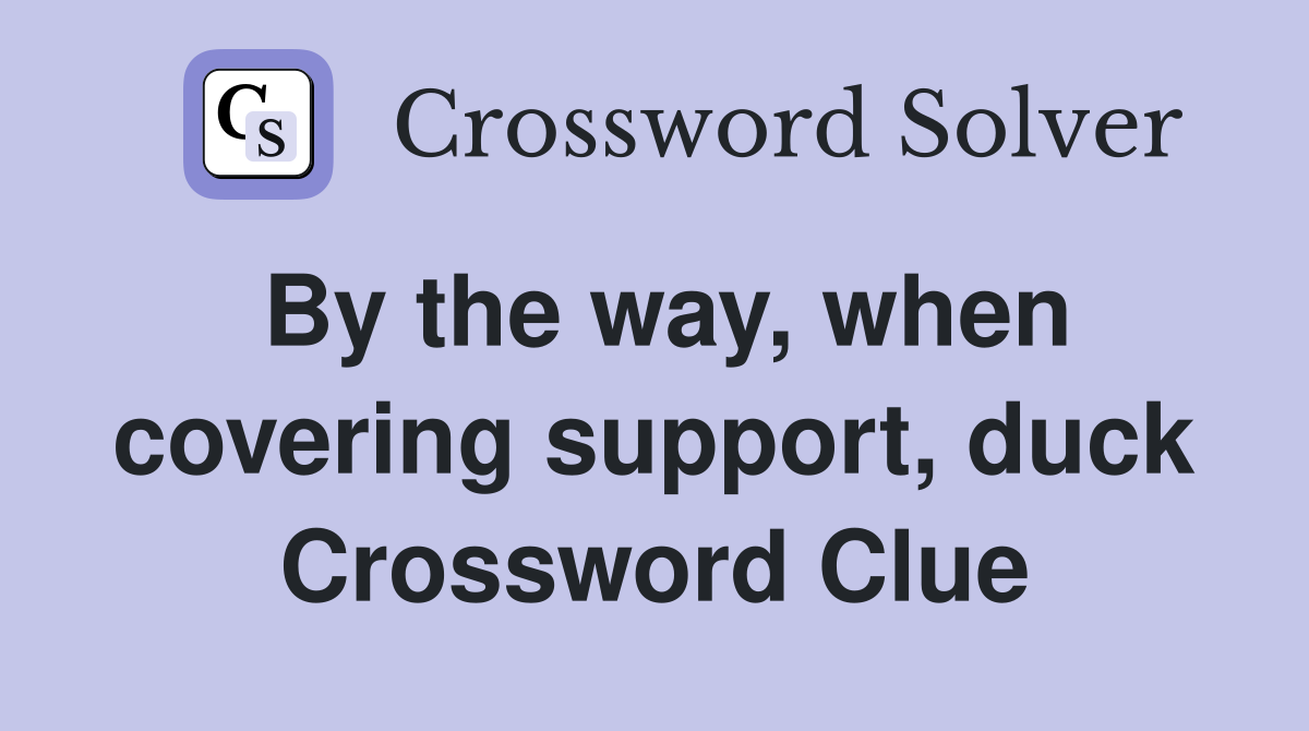 By the way, when covering support, duck Crossword Clue