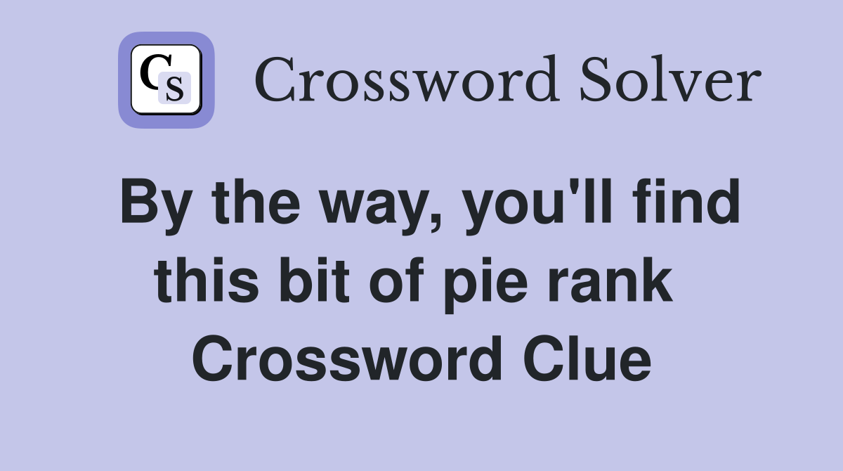 By the way, you'll find this bit of pie rank  Crossword Clue