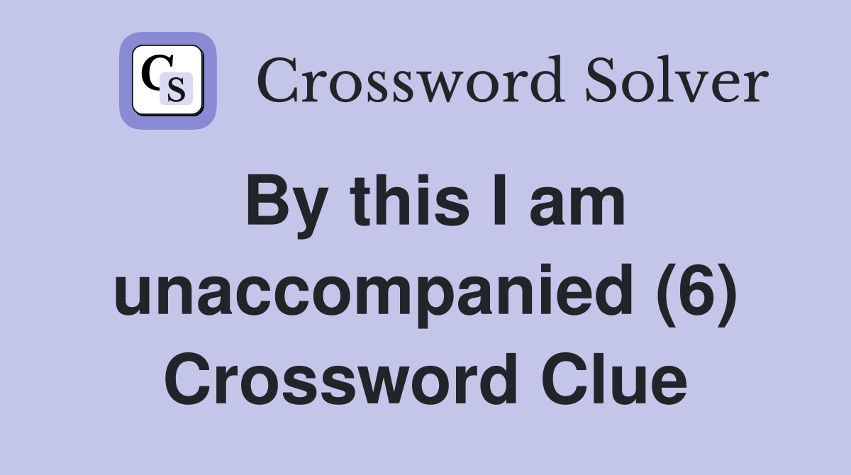 By this I am unaccompanied (6) Crossword Clue