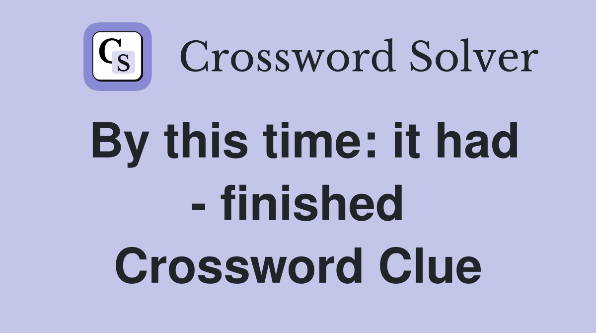 By this time: it had - finished Crossword Clue